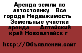 Аренда земли по автостоянку - Все города Недвижимость » Земельные участки аренда   . Алтайский край,Новоалтайск г.